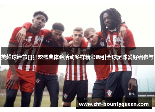 英超球迷节日狂欢盛典体验活动多样精彩吸引全球足球爱好者参与 英超球迷节日狂欢盛典体验活动多样精彩吸引全球足球爱好者参与