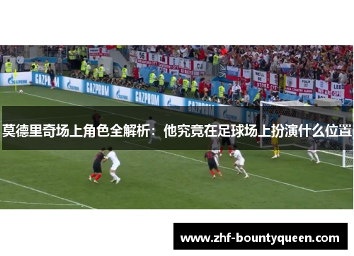 莫德里奇场上角色全解析:他究竟在足球场上扮演什么位置 莫德里奇场上角色全解析:他究竟在足球场上扮演什么位置
