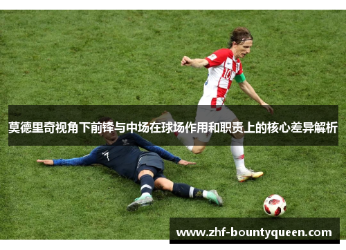莫德里奇视角下前锋与中场在球场作用和职责上的核心差异解析 莫德里奇视角下前锋与中场在球场作用和职责上的核心差异解析