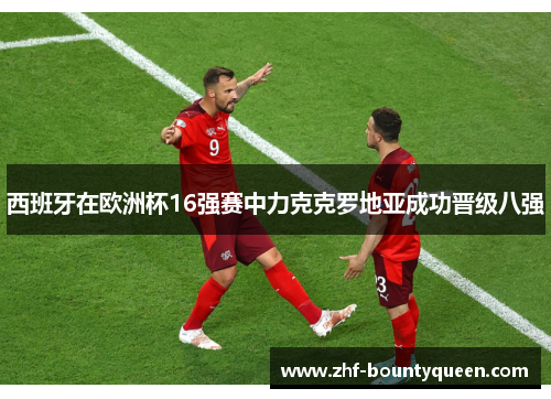 西班牙在欧洲杯16强赛中力克克罗地亚成功晋级八强 西班牙在欧洲杯16强赛中力克克罗地亚成功晋级八强