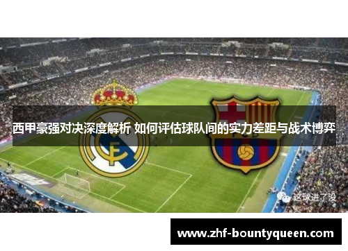 西甲豪强对决深度解析 如何评估球队间的实力差距与战术博弈