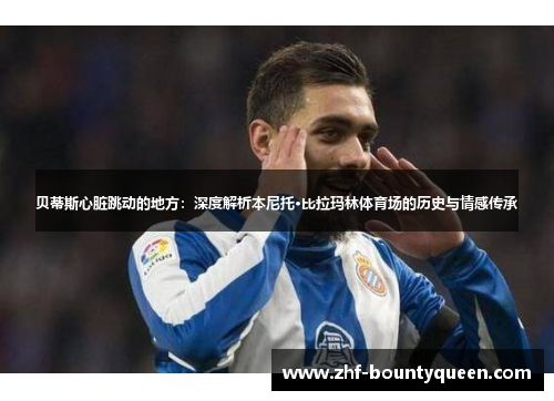 贝蒂斯心脏跳动的地方：深度解析本尼托·比拉玛林体育场的历史与情感传承