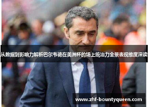 从数据到影响力解析巴尔韦德在美洲杯的场上统治力全景表现维度深读