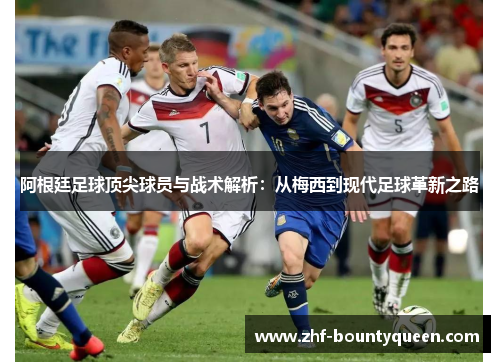 阿根廷足球顶尖球员与战术解析：从梅西到现代足球革新之路