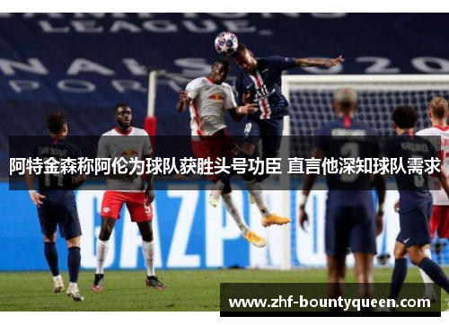 阿特金森称阿伦为球队获胜头号功臣 直言他深知球队需求 阿特金森称阿伦为球队获胜头号功臣 直言他深知球队需求