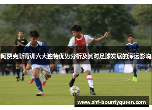 阿贾克斯青训六大独特优势分析及其对足球发展的深远影响 阿贾克斯青训六大独特优势分析及其对足球发展的深远影响
