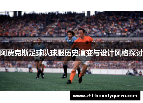 阿贾克斯足球队球服历史演变与设计风格探讨 阿贾克斯足球队球服历史演变与设计风格探讨