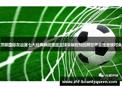 顶级国际友谊赛七大经典瞬间重现足球荣耀时刻回顾世界豪强激情对决 顶级国际友谊赛七大经典瞬间重现足球荣耀时刻回顾世界豪强激情对决