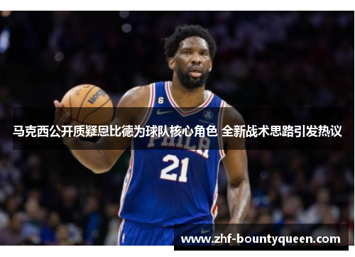 马克西公开质疑恩比德为球队核心角色 全新战术思路引发热议 马克西公开质疑恩比德为球队核心角色 全新战术思路引发热议