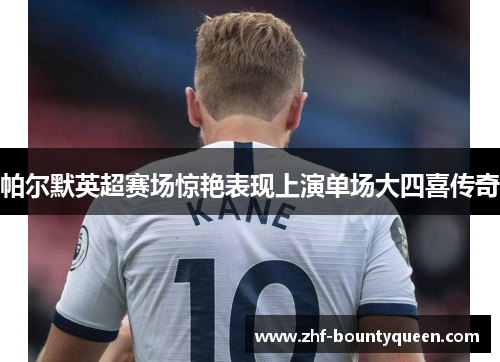 帕尔默英超赛场惊艳表现上演单场大四喜传奇