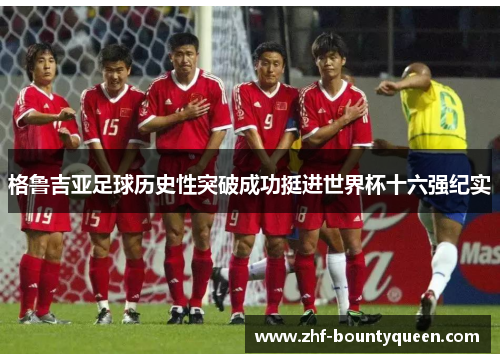 格鲁吉亚足球历史性突破成功挺进世界杯十六强纪实