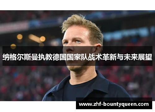 纳格尔斯曼执教德国国家队战术革新与未来展望 纳格尔斯曼执教德国国家队战术革新与未来展望
