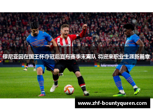 穆尼亚因在国王杯夺冠后宣布赛季末离队 将迎来职业生涯新篇章