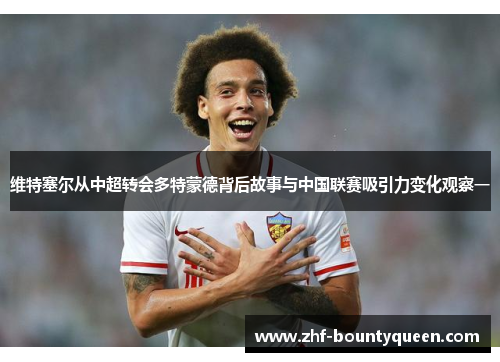 维特塞尔从中超转会多特蒙德背后故事与中国联赛吸引力变化观察一 维特塞尔从中超转会多特蒙德背后故事与中国联赛吸引力变化观察一