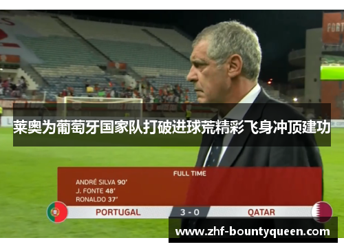 莱奥为葡萄牙国家队打破进球荒精彩飞身冲顶建功 莱奥为葡萄牙国家队打破进球荒精彩飞身冲顶建功