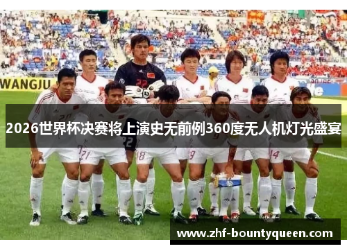 2026世界杯决赛将上演史无前例360度无人机灯光盛宴 2026世界杯决赛将上演史无前例360度无人机灯光盛宴