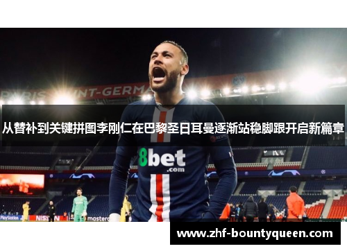 从替补到关键拼图李刚仁在巴黎圣日耳曼逐渐站稳脚跟开启新篇章