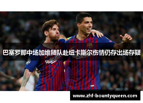 巴塞罗那中场加维随队赴纽卡斯尔伤情仍存出场存疑 巴塞罗那中场加维随队赴纽卡斯尔伤情仍存出场存疑