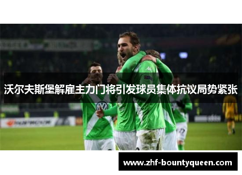 沃尔夫斯堡解雇主力门将引发球员集体抗议局势紧张 沃尔夫斯堡解雇主力门将引发球员集体抗议局势紧张