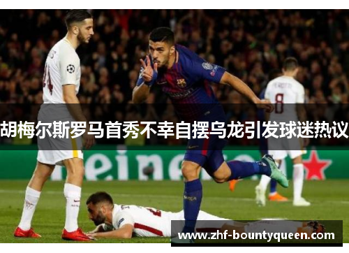 胡梅尔斯罗马首秀不幸自摆乌龙引发球迷热议 胡梅尔斯罗马首秀不幸自摆乌龙引发球迷热议