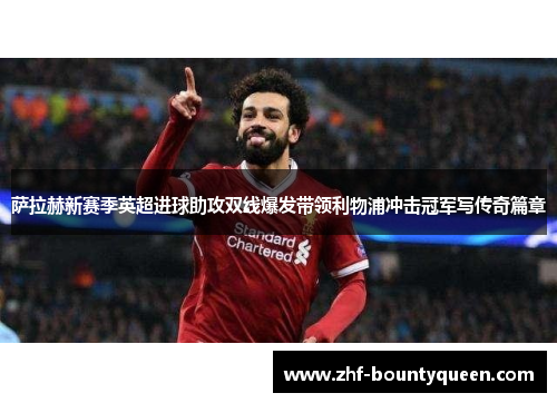 萨拉赫新赛季英超进球助攻双线爆发带领利物浦冲击冠军写传奇篇章 萨拉赫新赛季英超进球助攻双线爆发带领利物浦冲击冠军写传奇篇章