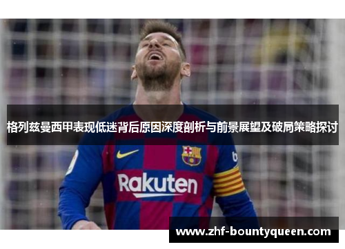 格列兹曼西甲表现低迷背后原因深度剖析与前景展望及破局策略探讨 格列兹曼西甲表现低迷背后原因深度剖析与前景展望及破局策略探讨