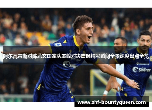 阿尔瓦雷斯对阵尤文国家队巅峰对决震撼精彩瞬间全景深度盘点全览 阿尔瓦雷斯对阵尤文国家队巅峰对决震撼精彩瞬间全景深度盘点全览
