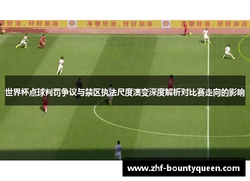 世界杯点球判罚争议与禁区执法尺度演变深度解析对比赛走向的影响 世界杯点球判罚争议与禁区执法尺度演变深度解析对比赛走向的影响