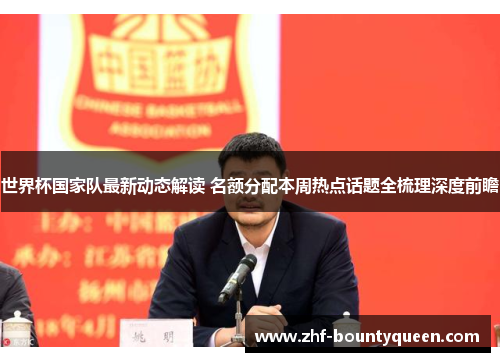 世界杯国家队最新动态解读 名额分配本周热点话题全梳理深度前瞻 世界杯国家队最新动态解读 名额分配本周热点话题全梳理深度前瞻