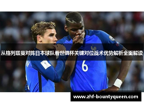 从格列兹曼对阵日本球队看世俱杯关键对位战术优势解析全面解读 从格列兹曼对阵日本球队看世俱杯关键对位战术优势解析全面解读