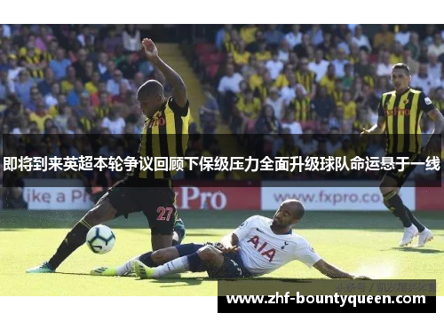 即将到来英超本轮争议回顾下保级压力全面升级球队命运悬于一线 即将到来英超本轮争议回顾下保级压力全面升级球队命运悬于一线
