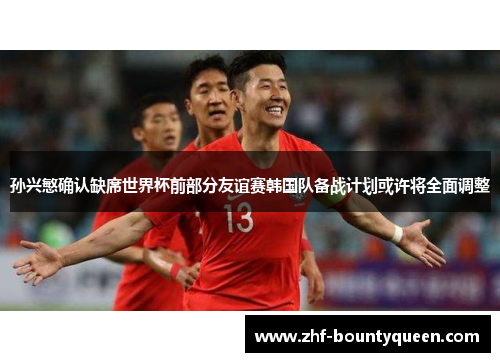 孙兴慜确认缺席世界杯前部分友谊赛韩国队备战计划或许将全面调整 孙兴慜确认缺席世界杯前部分友谊赛韩国队备战计划或许将全面调整