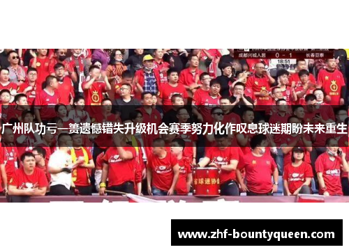 广州队功亏一篑遗憾错失升级机会赛季努力化作叹息球迷期盼未来重生 广州队功亏一篑遗憾错失升级机会赛季努力化作叹息球迷期盼未来重生