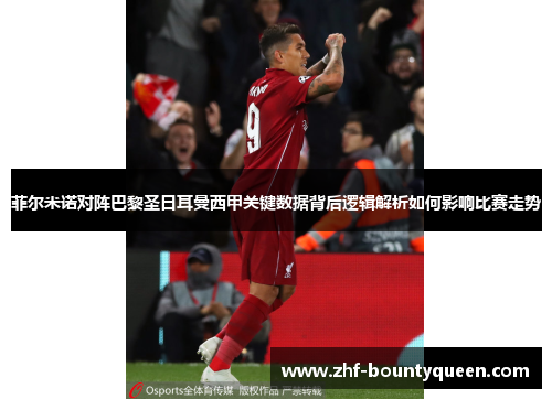 菲尔米诺对阵巴黎圣日耳曼西甲关键数据背后逻辑解析如何影响比赛走势 菲尔米诺对阵巴黎圣日耳曼西甲关键数据背后逻辑解析如何影响比赛走势
