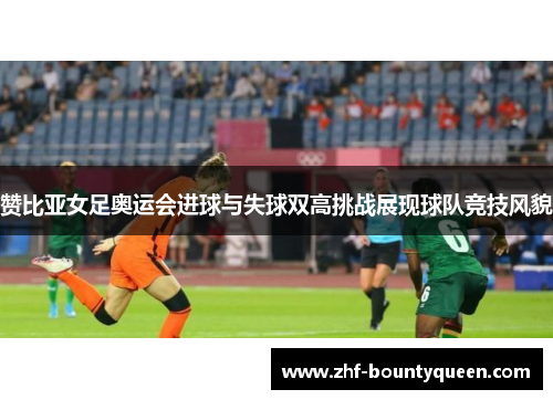赞比亚女足奥运会进球与失球双高挑战展现球队竞技风貌 赞比亚女足奥运会进球与失球双高挑战展现球队竞技风貌
